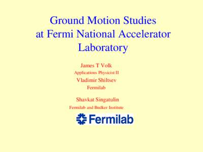 Ground Motion Studies at Fermi National Accelerator Laboratory James T Volk Applications Physicist II