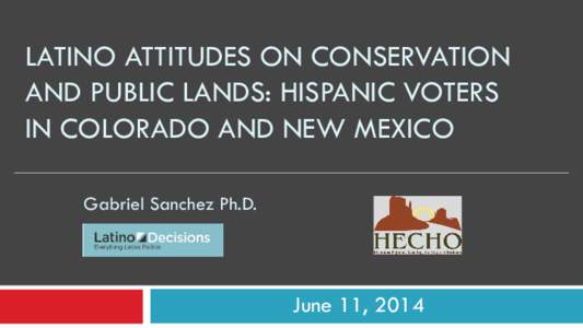 LATINO ATTITUDES ON CONSERVATION AND PUBLIC LANDS: HISPANIC VOTERS IN COLORADO AND NEW MEXICO Gabriel Sanchez Ph.D.  June 11, 2014