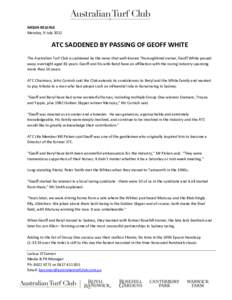 MEDIA RELEASE Monday, 9 July 2012 ATC SADDENED BY PASSING OF GEOFF WHITE The Australian Turf Club is saddened by the news that well-known Thoroughbred owner, Geoff White passed away overnight aged 81 years. Geoff and his