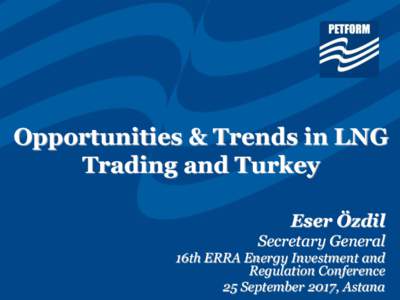Opportunities & Trends in LNG Trading and Turkey Eser Özdil Secretary General 16th ERRA Energy Investment and Regulation Conference