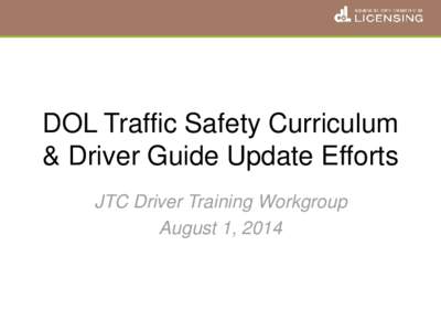 DOL Traffic Safety Curriculum & Driver Guide Update Efforts JTC Driver Training Workgroup August 1, 2014  Current Curriculum – Overview