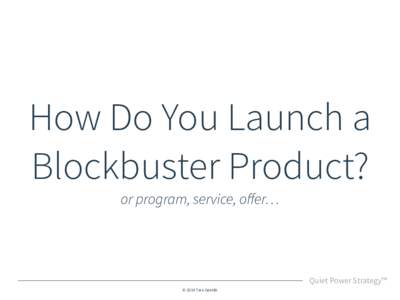 How Do You Launch a Blockbuster Product? or program, service, oﬀer… Quiet Power Strategy™ © 2014 Tara Gentile