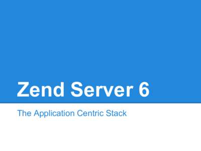 Zend Server 6 The Application Centric Stack An interface with applications Zend Server 5 had applications? ● Only Deployed applications
