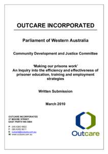 OUTCARE INCORPORATED Parliament of Western Australia Community Development and Justice Committee ‘Making our prisons work’ An Inquiry into the efficiency and effectiveness of prisoner education, training and employme