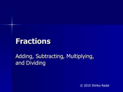 Fractions Adding, Subtracting, Multiplying, and Dividing © 2010 Shirley Radai