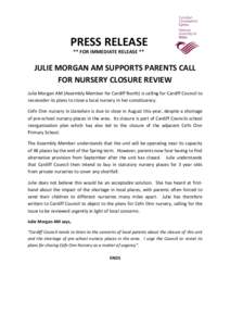 PRESS RELEASE ** FOR IMMEDIATE RELEASE ** JULIE MORGAN AM SUPPORTS PARENTS CALL FOR NURSERY CLOSURE REVIEW Julie Morgan AM (Assembly Member for Cardiff North) is calling for Cardiff Council to