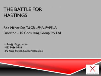 THE BATTLE FOR HASTINGS Rob Milner Dip T&CP, LFPIA, FVPELA Director – 10 Consulting Group Pty Ltd
