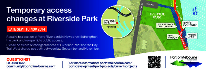 Temporary access changes at Riverside Park LATE SEPT TO NOV 2014 Repairs to a section of Yarra River bank in Newport will strengthen the bank and re-open it to public access. Please be aware of changed access at Riversid