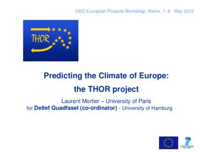 GEO European Projects Workshop, Rome, 7.-8. MayPredicting the Climate of Europe: the THOR project Laurent Mortier – University of Paris for Detlef Quadfasel (co-ordinator) - University of Hamburg