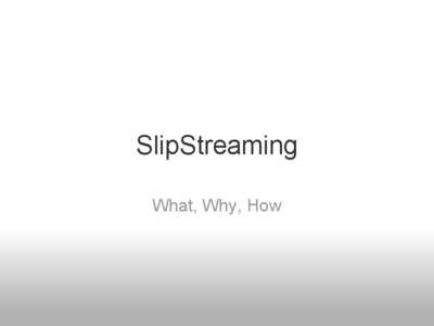 SlipStreaming What, Why, How Purpose of Presentation To make you aware of The process