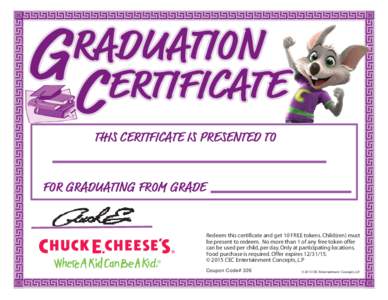 THIS CERTIFICATE IS PRESENTED TO FOR GRADUATING FROM GRADE Redeem this certificate and get 10 FREE tokens. Child(ren) must be present to redeem. No more than 1 of any free token offer can be used per child, per day. Only