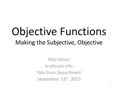 Objective Functions Making the Subjective, Objective Paul Sztorc truthcoin.info Yale Econ Department September 13th, 2015
