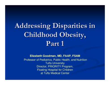 Addressing Disparities in Childhood Obesity, Part 1 Elizabeth Goodman, MD, FAAP, FSAM Professor of Pediatrics, Public Health, and Nutrition Tufts University