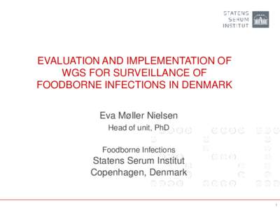 EVALUATION AND IMPLEMENTATION OF WGS FOR SURVEILLANCE OF FOODBORNE INFECTIONS IN DENMARK Eva Møller Nielsen Head of unit, PhD Foodborne Infections
