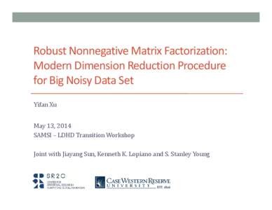 Robust Nonnegative Matrix Factorization: Modern Dimension Reduction Procedure for Big Noisy Data Set Yifan Xu May 13, 2014 SAMSI – LDHD Transition Workshop