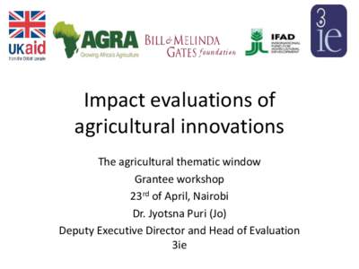 Impact evaluations of agricultural innovations The agricultural thematic window Grantee workshop 23rd of April, Nairobi Dr. Jyotsna Puri (Jo)