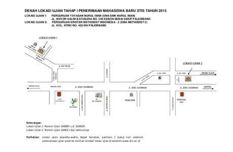 DENAH LOKASI UJIAN TAHAP I PENERIMAAN MAHASISWA BARU STIS TAHUN 2015 LOKASI UJIAN 1: LOKASI UJIAN 2: PERGURUAN YAYASAN NURUL IMAN (SMA-SMK NURUL IMAN) JL. MAYOR SALIM BATUBARA NO. 358 KEBON SEMAI SEKIP PALEMBANG