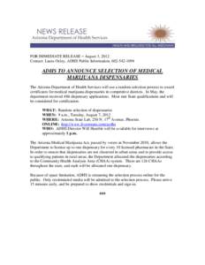 FOR IMMEDIATE RELEASE – August 3, 2012 Contact: Laura Oxley, ADHS Public Information, [removed]ADHS TO ANNOUNCE SELECTION OF MEDICAL MARIJUANA DISPENSARIES The Arizona Department of Health Services will use a rando
