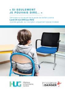 « SI SEULEMENT J E P O U V A I S D I R E …  » Séminaire sur le recueil de la parole de l’enfant victime Lundi 30 mai 2016 aux HUG Journée gratuite, sur inscription uniquement (places limitées)