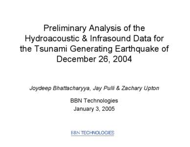 Preliminary Analysis of the Hydroacoustic & Infrasound Data for the Tsunami Generating Earthquake of December 26, 2004 Joydeep Bhattacharyya, Jay Pulli & Zachary Upton BBN Technologies
