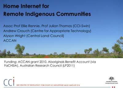 Home Internet for Remote Indigenous Communities Assoc Prof Ellie Rennie, Prof Julian Thomas (CCI-Swin) Andrew Crouch (Centre for Appropriate Technology) Alyson Wright (Central Land Council) ACCAN