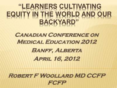 “LEARNERS CULTIVATING EQUITY IN THE WORLD AND OUR BACKYARD” Canadian Conference on Medical Education 2012 Banff, Alberta