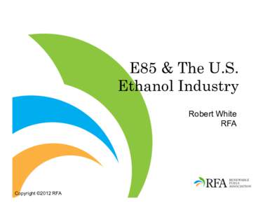 E85 & The U.S. Ethanol Industry Robert White RFA  Copyright ©2012 RFA