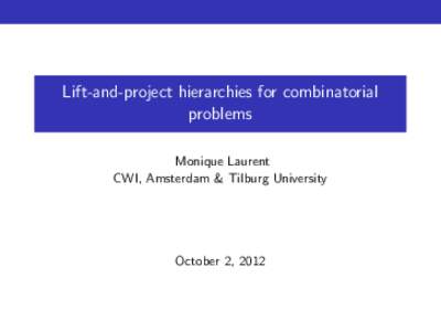 Lift-and-project hierarchies for combinatorial problems Monique Laurent CWI, Amsterdam & Tilburg University  October 2, 2012