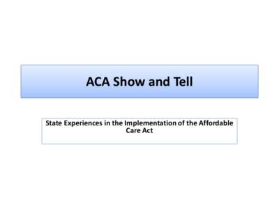 ACA Show and Tell State Experiences in the Implementation of the Affordable Care Act Session Agenda • Welcome/Introduction