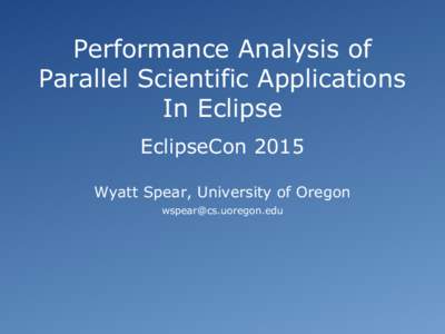Performance Analysis of Parallel Scientific Applications In Eclipse EclipseCon 2015 Wyatt Spear, University of Oregon [removed]