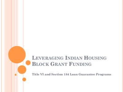 LEVERAGING INDIAN HOUSING BLOCK GRANT FUNDING Title VI and Section 184 Loan Guarantee Programs Contact Information Greg Stuckey, Administrator’s Advisor