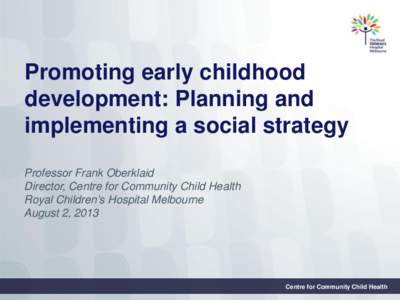 Promoting early childhood development: Planning and implementing a social strategy Professor Frank Oberklaid Director, Centre for Community Child Health Royal Children’s Hospital Melbourne