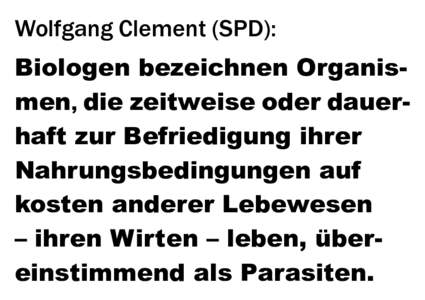Wolfgang Clement (SPD): Biologen bezeichnen Organismen, die zeitweise oder dauerhaft zur Befriedigung ihrer Nahrungsbedingungen auf kosten anderer Lebewesen – ihren Wirten – leben, übereinstimmend als Parasiten.