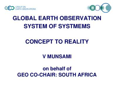 GLOBAL EARTH OBSERVATION SYSTEM OF SYSTMEMS CONCEPT TO REALITY V MUNSAMI on behalf of GEO CO-CHAIR: SOUTH AFRICA