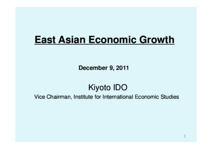 East Asian Economic Growth December 9, 2011 Kiyoto IDO Vice Chairman, Institute for International Economic Studies