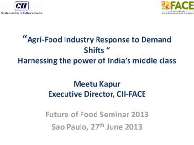 “Agri-Food Industry Response to Demand Shifts “ Harnessing the power of India’s middle class Meetu Kapur Executive Director, CII-FACE Future of Food Seminar 2013