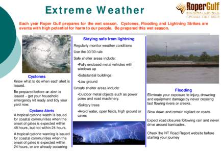 Extreme Weather Each year Roper Gulf prepares for the wet season. Cyclones, Flooding and Lightning Strikes are events with high potential for harm to our people. Be prepared this wet season. Staying safe from lightning R