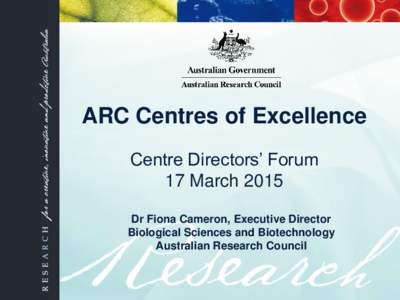 ARC Centres of Excellence Centre Directors’ Forum 17 March 2015 Dr Fiona Cameron, Executive Director Biological Sciences and Biotechnology Australian Research Council