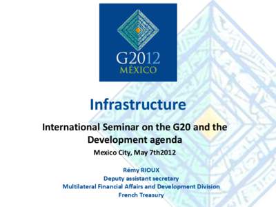 Infrastructure International Seminar on the G20 and the Development agenda Mexico City, May 7th2012 Rémy RIOUX Deputy assistant secretary