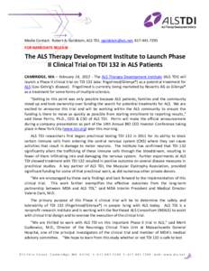 Media Contact: Robert A. Goldstein, ALS TDI, [removed], [removed]FOR IMMEDIATE RELEASE The ALS Therapy Development Institute to Launch Phase II Clinical Trial on TDI 132 in ALS Patients CAMBRIDGE, MA – Feb