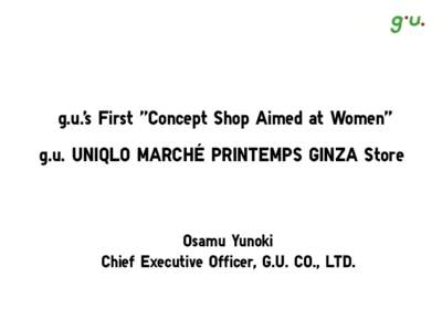 g.u.’s First “Concept Shop Aimed at Women” g.u. UNIQLO MARCHÉ PRINTEMPS GINZA Store Osamu Yunoki Chief Executive Officer, G.U. CO., LTD.