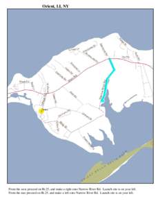 Orient, LI, NY  From the west proceed on Rt.25, and make a right onto Narrow River Rd. Launch site is on your left. From the east proceed on Rt.25, and make a left onto Narrow River Rd. Launch site is on your left.  