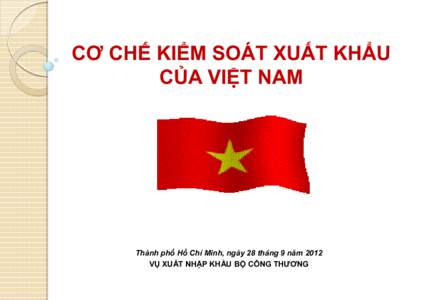 CƠ CHẾ KIỂM SOÁT XUẤT KHẨU CỦA VIỆT NAM Thành phố Hồ Chí Minh, ngày 28 tháng 9 năm 2012 VỤ XUẤT NHẬP KHẨU BỘ CÔNG THƯƠNG