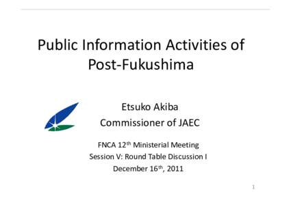 Public Information Activities of  Post‐Fukushima Etsuko Akiba Commissioner of JAEC FNCA 12th Ministerial Meeting Session V: Round Table Discussion I