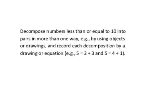 Decompose numbers less than or equal to 10 into pairs in more than one way, e.g., by using objects or drawings, and record each decomposition by a drawing or equation (e.g., 5 = 2 + 3 and 5 = 4 + 1).  Decompose a fracti