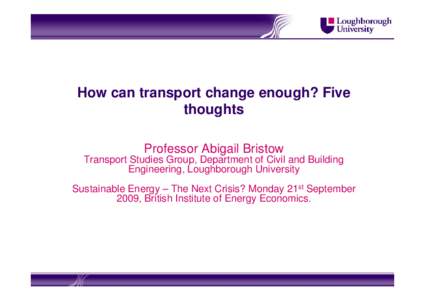 How can transport change enough? Five thoughts Professor Abigail Bristow Transport Studies Group, Department of Civil and Building Engineering, Loughborough University Sustainable Energy – The Next Crisis? Monday 21st 
