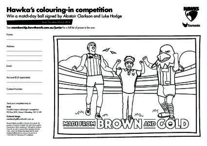 Hawka’s colouring-in competition  Win a match-day ball signed by Alastair Clarkson and Luke Hodge To be eligible, entries must be received by 5pm, Thursday 30 July[removed]See membership.hawthornfc.com.au/junior for a fu