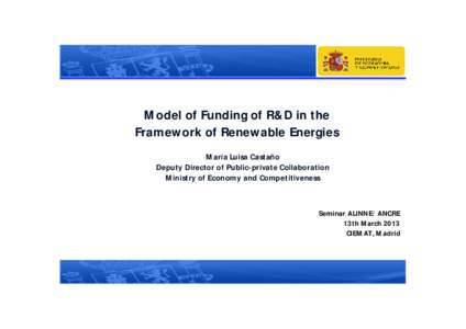 Model of Funding of R&D in the Framework of Renewable Energies María Luisa Castaño Deputy Director of Public-private Collaboration Ministry of Economy and Competitiveness