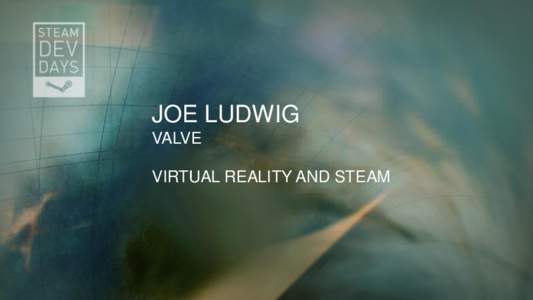 JOE LUDWIG VALVE VIRTUAL REALITY AND STEAM VR and Steam • What are our goals?