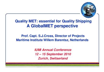 Quality MET: essential for Quality Shipping  A GlobalMET perspective Prof. Capt. S.J.Cross, Director of Projects Maritime Institute Willem Barentsz, Netherlands IUMI Annual Conference